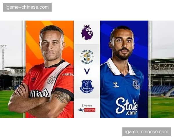 保级六分战前瞻：埃弗顿主场迎战卢顿，双方均无退路